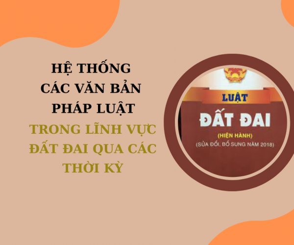 Hệ thống các văn bản pháp luật trong lĩnh vực đất đai qua các thời kỳ