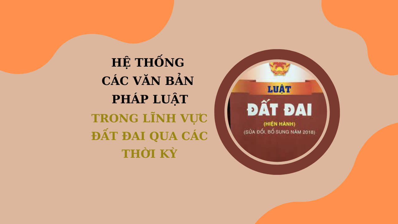 Hệ thống các văn bản pháp luật trong lĩnh vực đất đai qua các thời kỳ