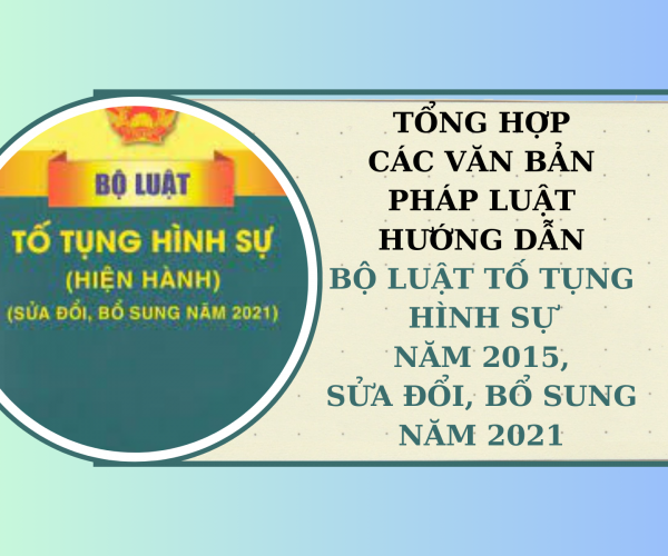 Tổng hợp các văn bản pháp luật hướng dẫn Bộ luật Tố tụng hình sự năm 2015, sửa đổi, bổ sung năm 2021